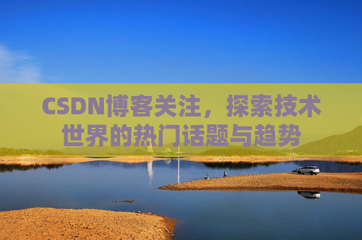 CSDN博客关注，探索技术世界的热门话题与趋势